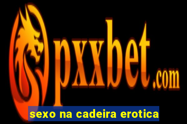 sexo na cadeira erotica